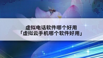 虚拟电话软件哪个好用「虚拟云哪个软件好用」