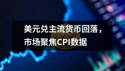 美元兑主流货币回落,市场聚焦CPI数据