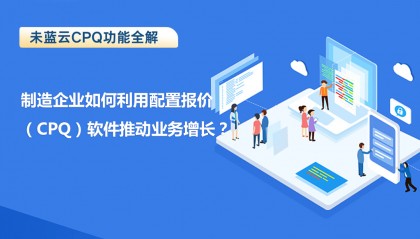 制造企业如何利用配置报价(CPQ)软件推动业务增长?